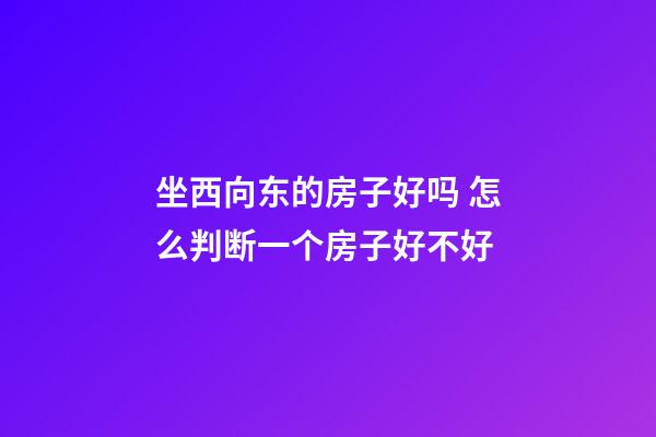 坐西向东的房子好吗 怎么判断一个房子好不好